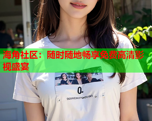 海角社区：随时随地畅享免费高清影视盛宴  第1张