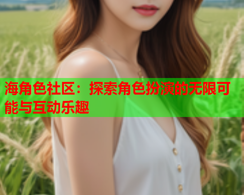 海角色社区：探索角色扮演的无限可能与互动乐趣  第1张