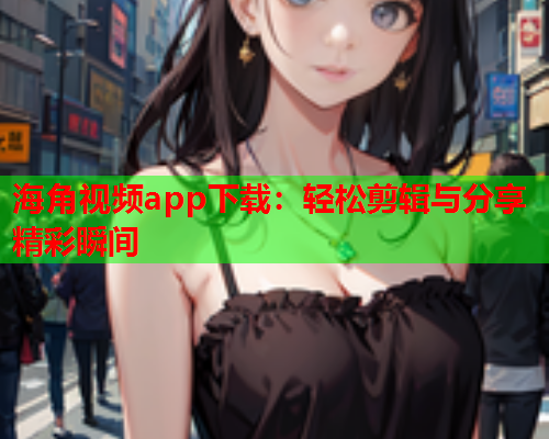 海角视频app下载：轻松剪辑与分享精彩瞬间  第1张