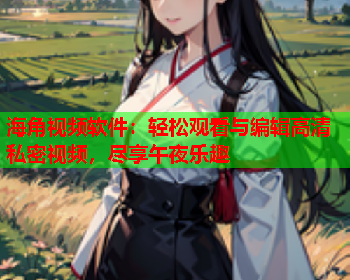 海角视频软件：轻松观看与编辑高清私密视频，尽享午夜乐趣  第1张