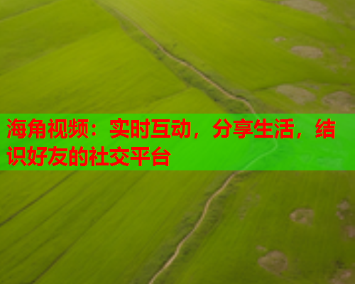 海角视频：实时互动，分享生活，结识好友的社交平台  第1张