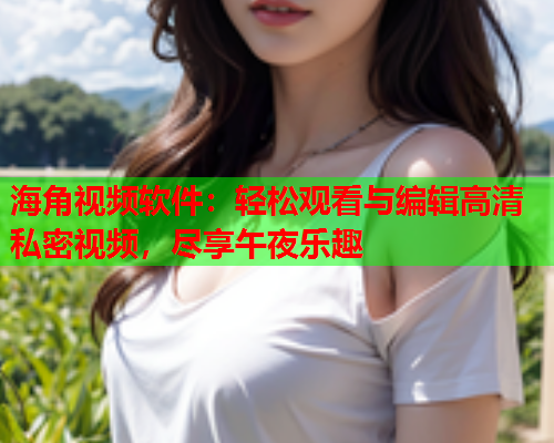 海角视频软件：轻松观看与编辑高清私密视频，尽享午夜乐趣  第2张