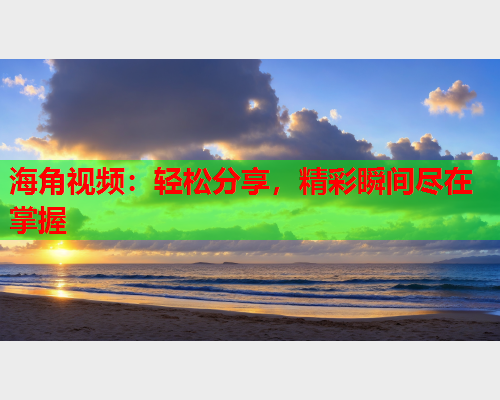 海角视频：轻松分享，精彩瞬间尽在掌握  第1张