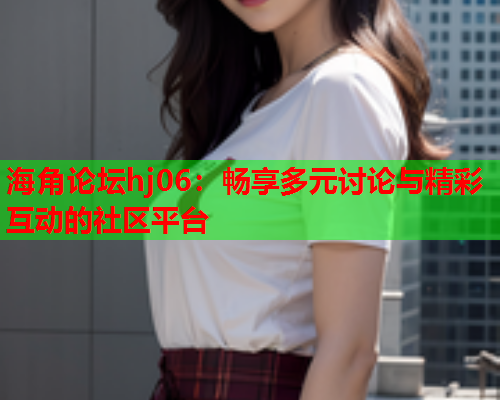 海角论坛hj06：畅享多元讨论与精彩互动的社区平台  第1张
