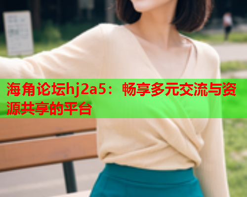 海角论坛hj2a5：畅享多元交流与资源共享的平台  第1张