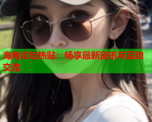 海角论坛热贴：畅享最新资讯与互动交流  第1张