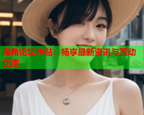 海角论坛热贴：畅享最新资讯与互动交流  第2张