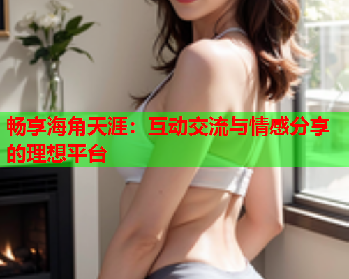 畅享海角天涯：互动交流与情感分享的理想平台  第2张