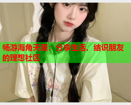 畅游海角天涯：分享生活、结识朋友的理想社区  第1张