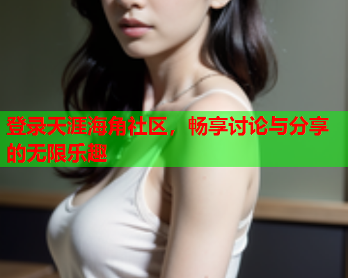 登录天涯海角社区，畅享讨论与分享的无限乐趣  第2张