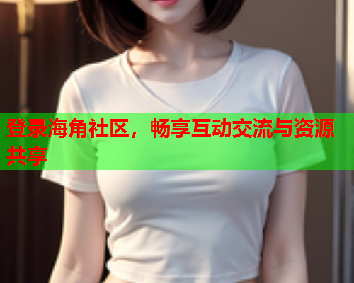 登录海角社区，畅享互动交流与资源共享  第1张