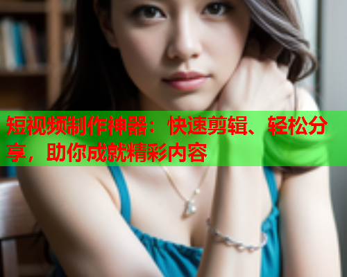 短视频制作神器：快速剪辑、轻松分享，助你成就精彩内容  第1张