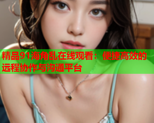 精品91海角乱在线观看：便捷高效的远程协作与沟通平台  第1张