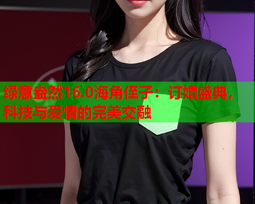 绿意盎然16.0海角侄子：订婚盛典，科技与爱情的完美交融  第1张