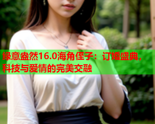 绿意盎然16.0海角侄子：订婚盛典，科技与爱情的完美交融  第2张