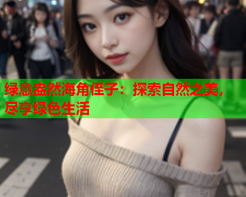绿意盎然海角侄子：探索自然之美，尽享绿色生活  第1张