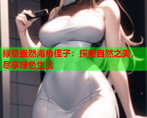 绿意盎然海角侄子：探索自然之美，尽享绿色生活  第2张