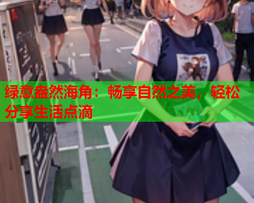 绿意盎然海角：畅享自然之美，轻松分享生活点滴  第1张