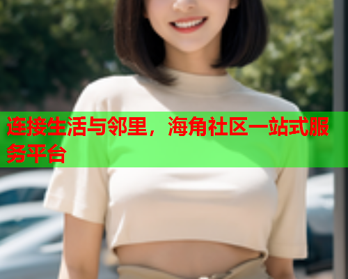 连接生活与邻里，海角社区一站式服务平台  第1张