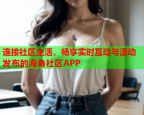连接社区生活，畅享实时互动与活动发布的海角社区APP  第2张