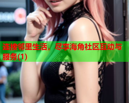 连接邻里生活，尽享海角社区互动与服务(1)  第1张