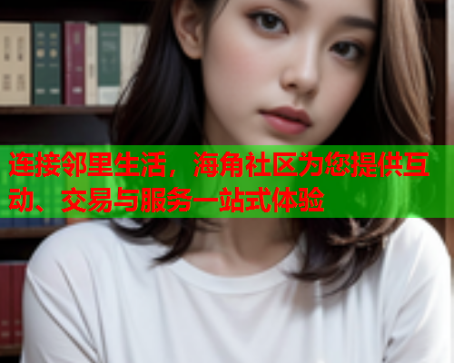 连接邻里生活，海角社区为您提供互动、交易与服务一站式体验  第1张