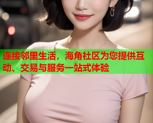 连接邻里生活，海角社区为您提供互动、交易与服务一站式体验  第2张