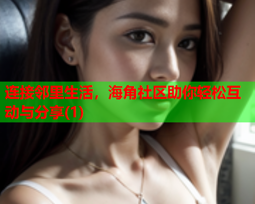 连接邻里生活，海角社区助你轻松互动与分享(1)  第1张