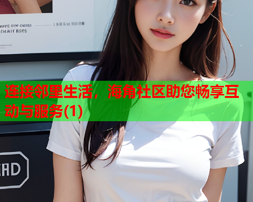 连接邻里生活，海角社区助您畅享互动与服务(1)  第1张
