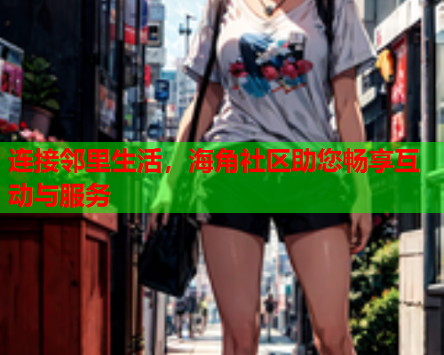 连接邻里生活，海角社区助您畅享互动与服务  第2张