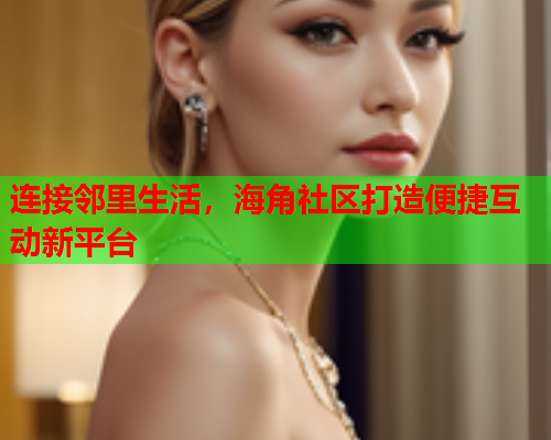 连接邻里生活，海角社区打造便捷互动新平台  第1张