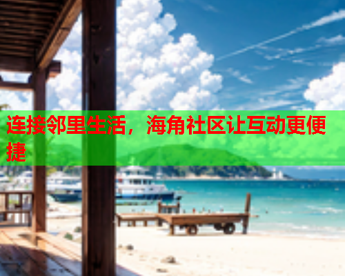 连接邻里生活，海角社区让互动更便捷  第1张