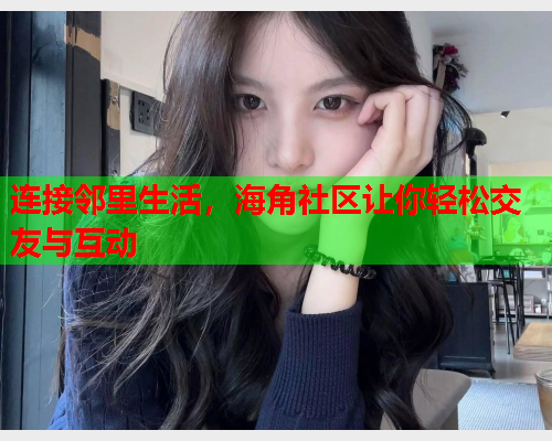 连接邻里生活，海角社区让你轻松交友与互动  第1张