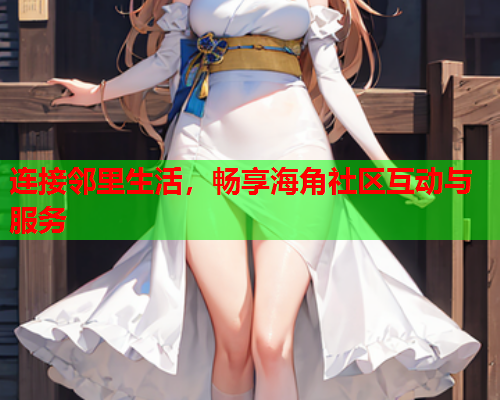 连接邻里生活，畅享海角社区互动与服务  第2张