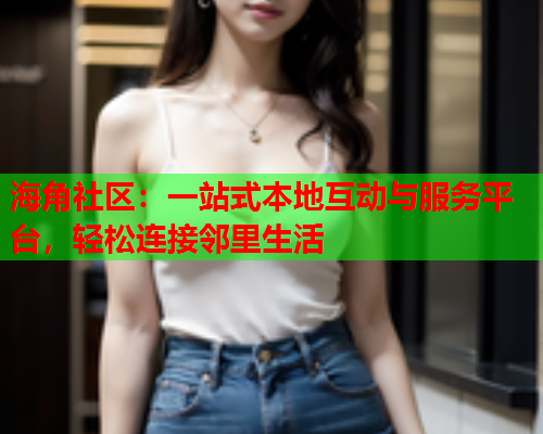 海角社区：一站式本地互动与服务平台，轻松连接邻里生活  第1张