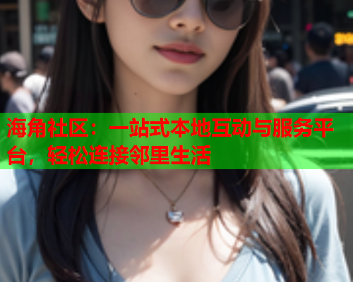 海角社区：一站式本地互动与服务平台，轻松连接邻里生活  第2张