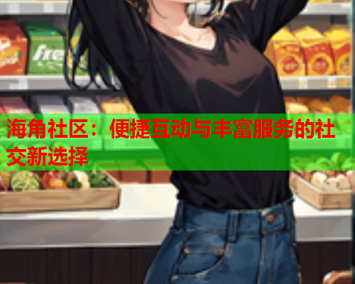 海角社区：便捷互动与丰富服务的社交新选择  第1张