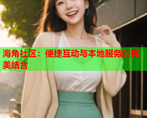 海角社区：便捷互动与本地服务的完美结合  第2张