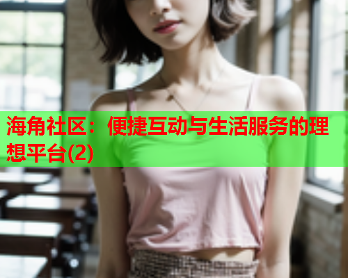 海角社区：便捷互动与生活服务的理想平台(2)  第2张