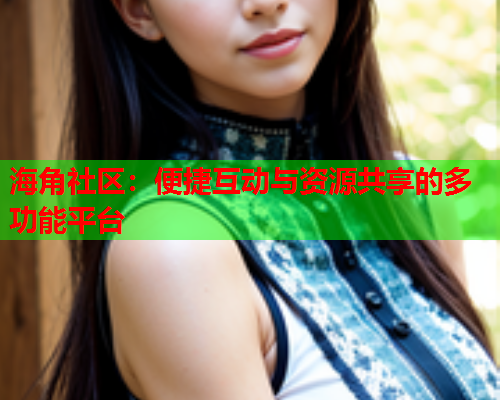 海角社区：便捷互动与资源共享的多功能平台  第2张