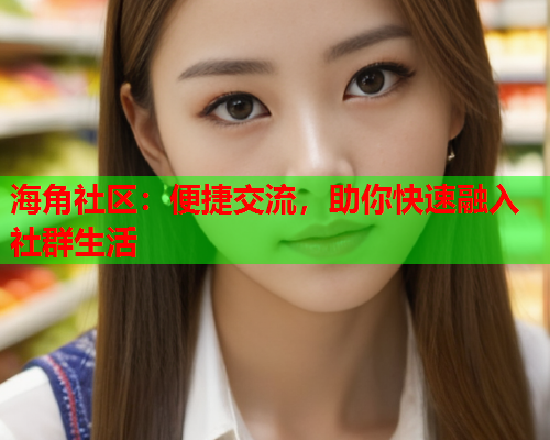海角社区：便捷交流，助你快速融入社群生活  第1张