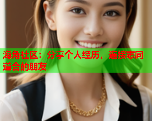 海角社区：分享个人经历，连接志同道合的朋友  第1张