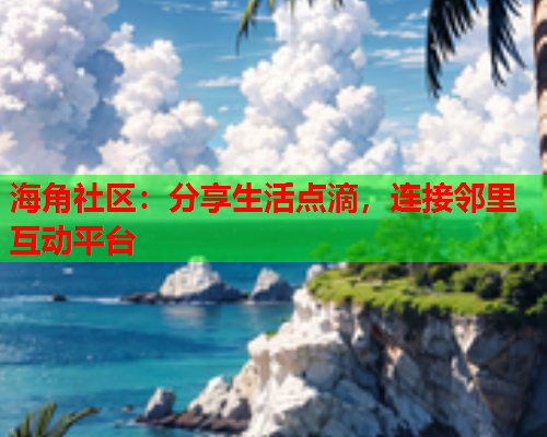 海角社区：分享生活点滴，连接邻里互动平台  第1张
