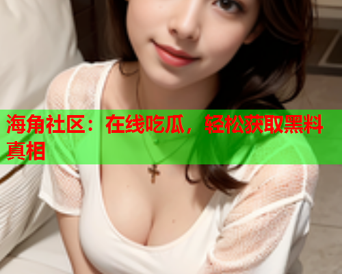 海角社区：在线吃瓜，轻松获取黑料真相  第2张