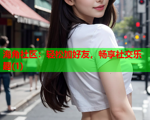 海角社区：轻松加好友，畅享社交乐趣(1)  第1张