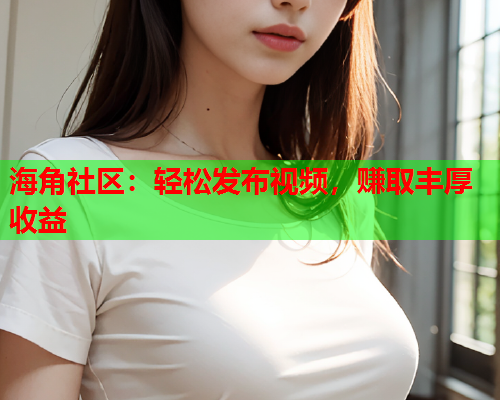 海角社区：轻松发布视频，赚取丰厚收益  第1张