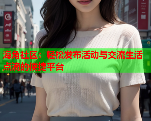 海角社区：轻松发布活动与交流生活点滴的便捷平台  第2张
