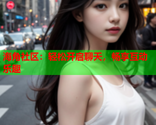 海角社区：轻松开启聊天，畅享互动乐趣  第1张