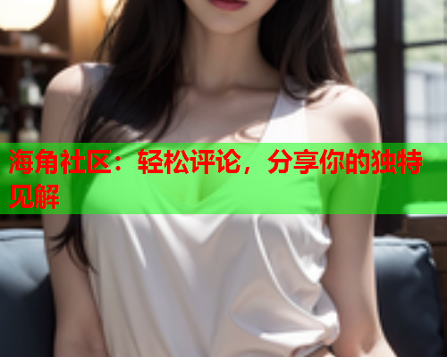 海角社区：轻松评论，分享你的独特见解  第1张