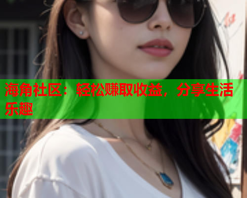 海角社区：轻松赚取收益，分享生活乐趣  第1张